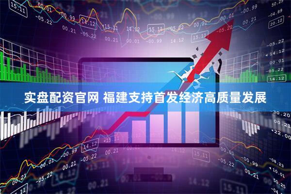 实盘配资官网 福建支持首发经济高质量发展