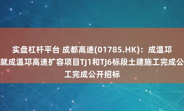 实盘杠杆平台 成都高速(01785.HK)：成温邛公司已就成温邛高速扩容项目TJ1和TJ6标段土建施工完成公开招标
