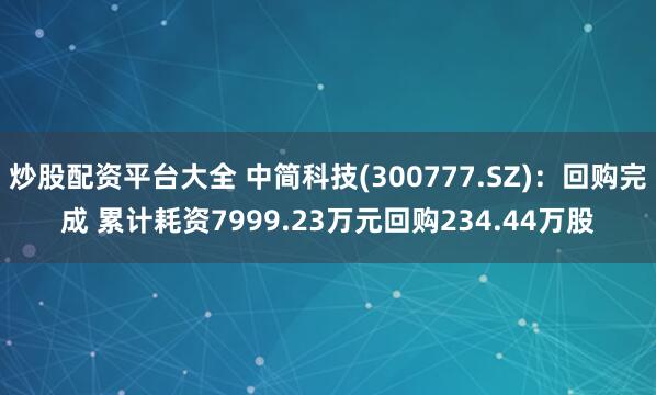 炒股配资平台大全 中简科技(300777.SZ)：回购完成 累计耗资7999.23万元回购234.44万股