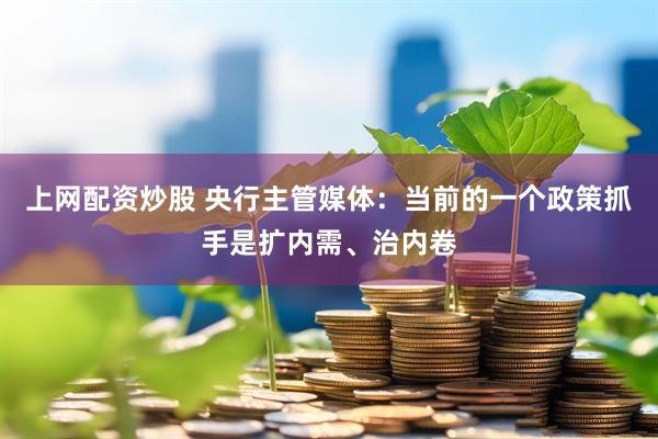 上网配资炒股 央行主管媒体：当前的一个政策抓手是扩内需、治内卷