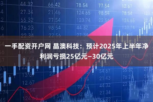 一手配资开户网 晶澳科技：预计2025年上半年净利润亏损25亿元—30亿元