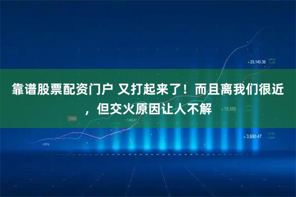 靠谱股票配资门户 又打起来了！而且离我们很近，但交火原因让人不解