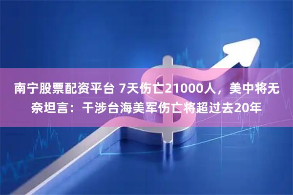 南宁股票配资平台 7天伤亡21000人，美中将无奈坦言：干涉台海美军伤亡将超过去20年