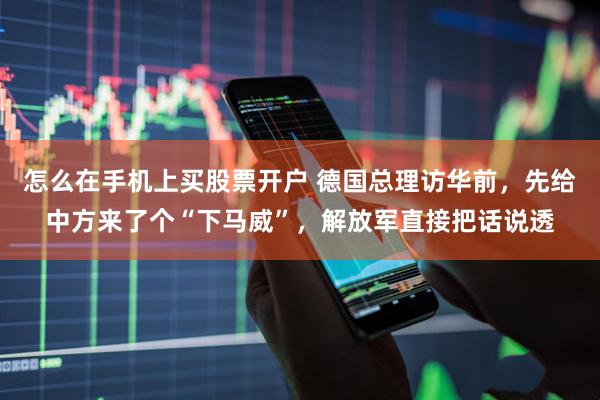 怎么在手机上买股票开户 德国总理访华前，先给中方来了个“下马威”，解放军直接把话说透