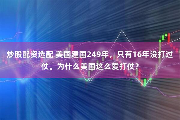 炒股配资选配 美国建国249年，只有16年没打过仗。为什么美国这么爱打仗？