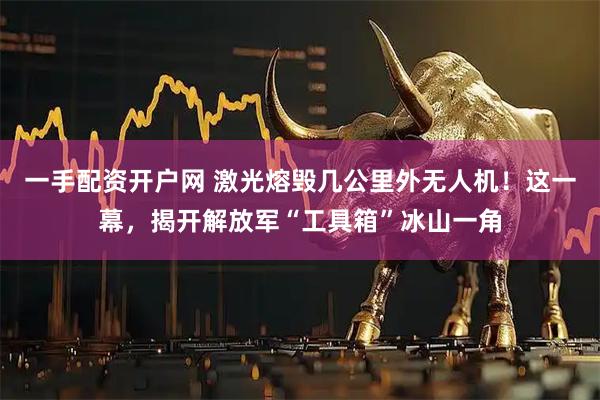 一手配资开户网 激光熔毁几公里外无人机！这一幕，揭开解放军“工具箱”冰山一角