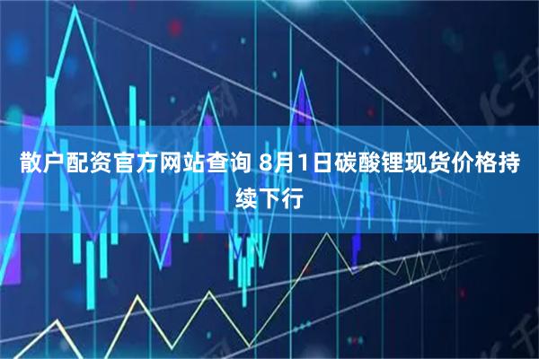 散户配资官方网站查询 8月1日碳酸锂现货价格持续下行