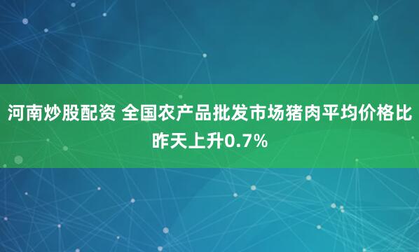 河南炒股配资 全国农产品批发市场猪肉平均价格比昨天上升0.7%