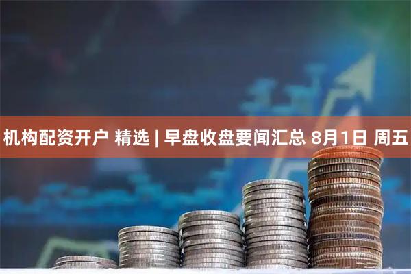 机构配资开户 精选 | 早盘收盘要闻汇总 8月1日 周五