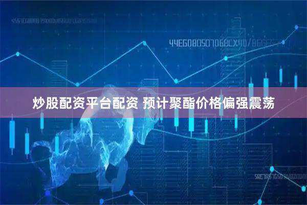 炒股配资平台配资 预计聚酯价格偏强震荡
