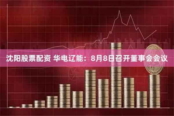 沈阳股票配资 华电辽能：8月8日召开董事会会议