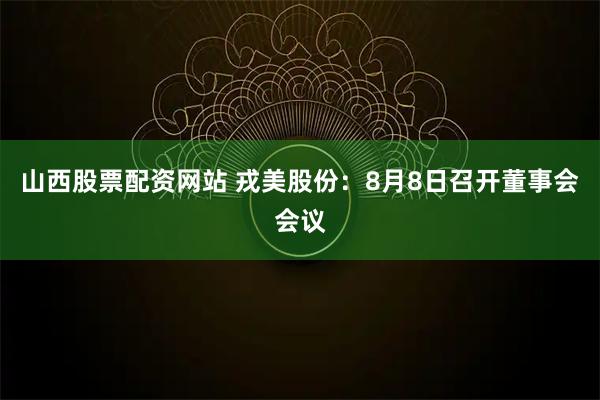 山西股票配资网站 戎美股份：8月8日召开董事会会议