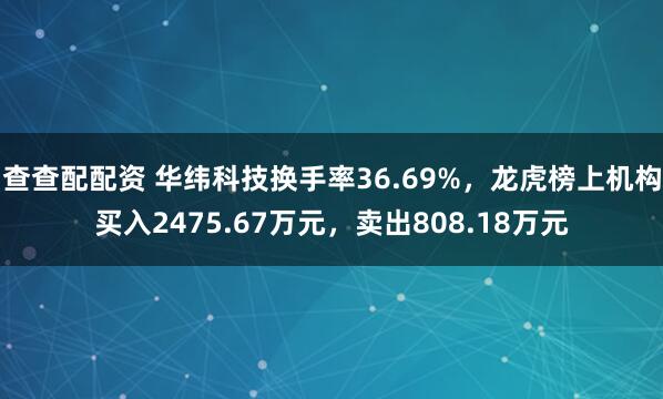 查查配配资 华纬科技换手率36.69%，龙虎榜上机构买入2475.67万元，卖出808.18万元