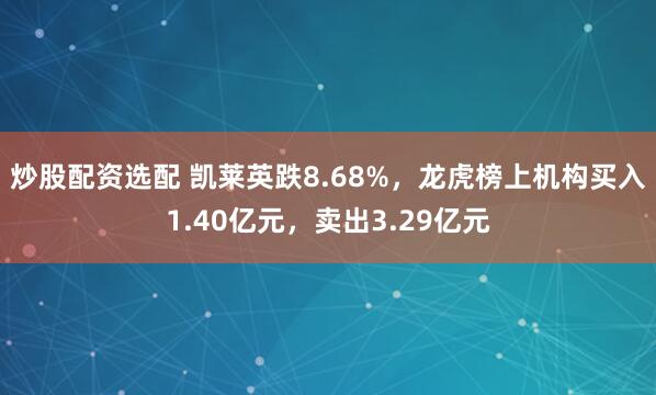 炒股配资选配 凯莱英跌8.68%，龙虎榜上机构买入1.40亿元，卖出3.29亿元