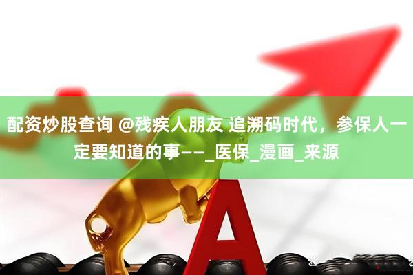 配资炒股查询 @残疾人朋友 追溯码时代，参保人一定要知道的事——_医保_漫画_来源