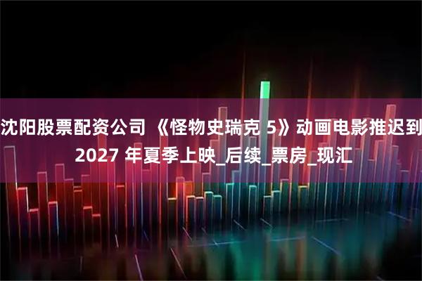 沈阳股票配资公司 《怪物史瑞克 5》动画电影推迟到 2027 年夏季上映_后续_票房_现汇