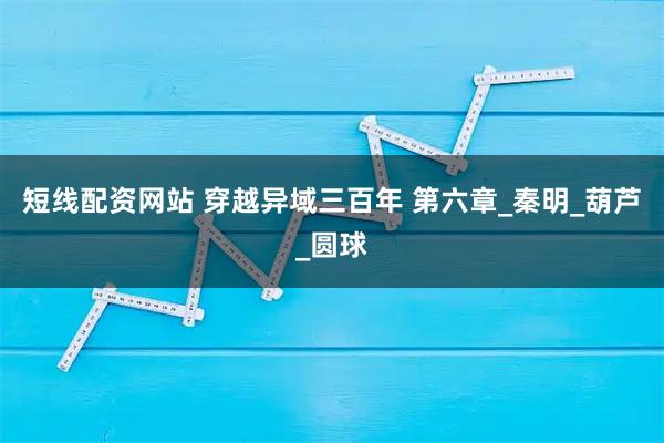 短线配资网站 穿越异域三百年 第六章_秦明_葫芦_圆球