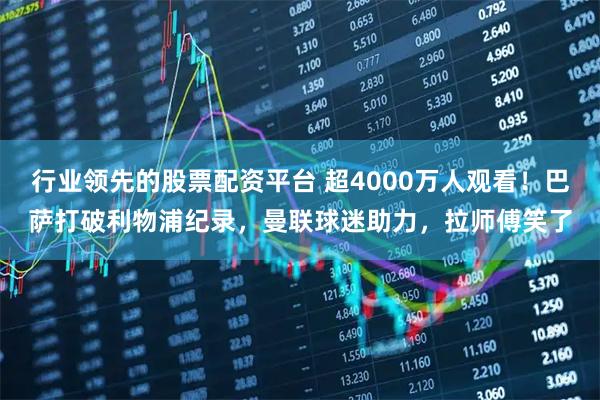 行业领先的股票配资平台 超4000万人观看！巴萨打破利物浦纪录，曼联球迷助力，拉师傅笑了
