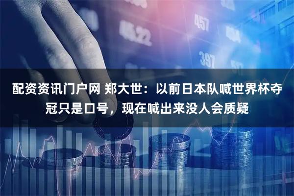 配资资讯门户网 郑大世：以前日本队喊世界杯夺冠只是口号，现在喊出来没人会质疑