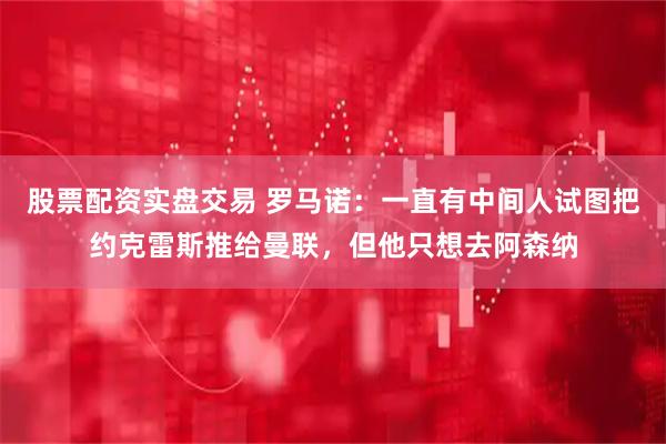 股票配资实盘交易 罗马诺：一直有中间人试图把约克雷斯推给曼联，但他只想去阿森纳