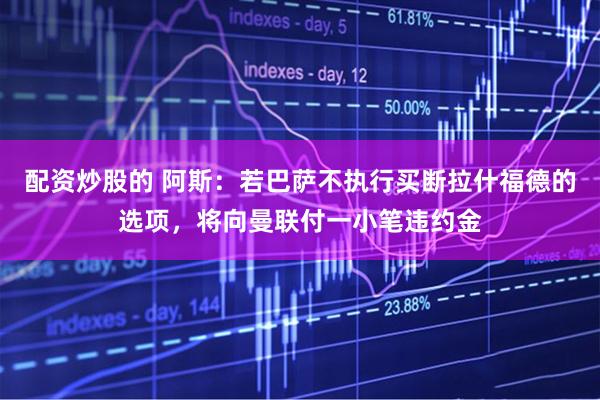 配资炒股的 阿斯：若巴萨不执行买断拉什福德的选项，将向曼联付一小笔违约金