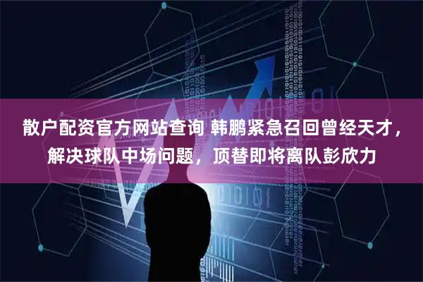 散户配资官方网站查询 韩鹏紧急召回曾经天才，解决球队中场问题，顶替即将离队彭欣力