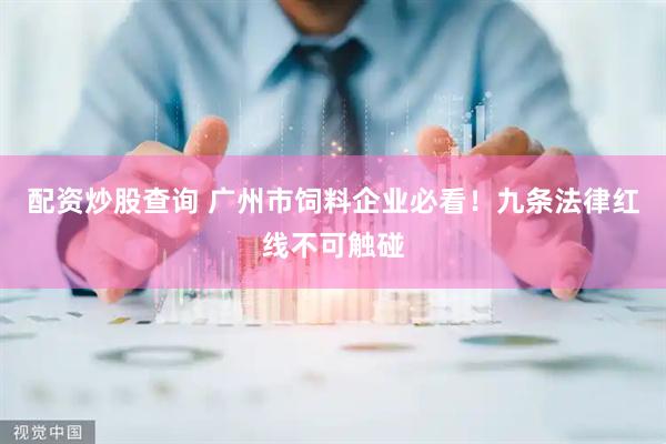 配资炒股查询 广州市饲料企业必看！九条法律红线不可触碰