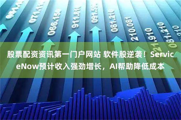 股票配资资讯第一门户网站 软件股逆袭!ServiceNow预计收入强劲增长,AI帮助降低成本