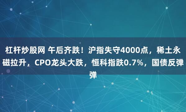 杠杆炒股网 午后齐跌!沪指失守4000点,稀土永磁拉升,CPO龙头大跌,恒科指跌0.7%,国债反弹