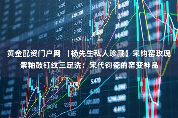 黄金配资门户网 【杨先生私人珍藏】宋钧窑玫瑰紫釉鼓钉纹三足洗：宋代钧瓷的窑变神品