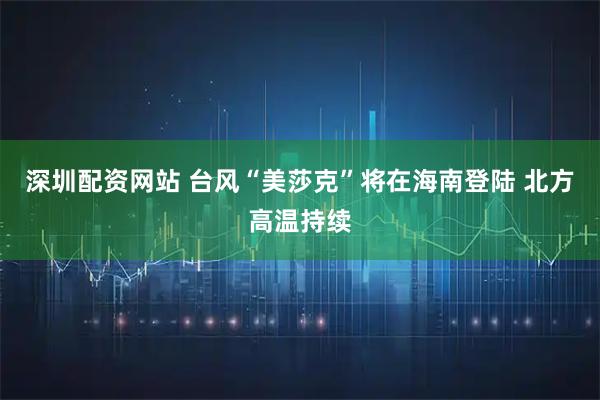 深圳配资网站 台风“美莎克”将在海南登陆 北方高温持续