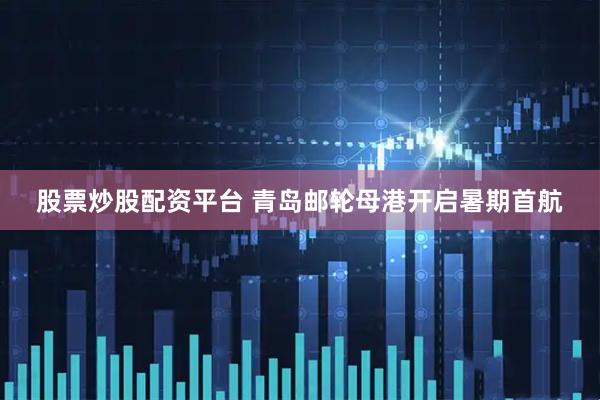 股票炒股配资平台 青岛邮轮母港开启暑期首航