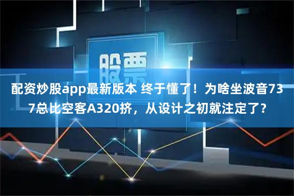 配资炒股app最新版本 终于懂了！为啥坐波音737总比空客A320挤，从设计之初就注定了？