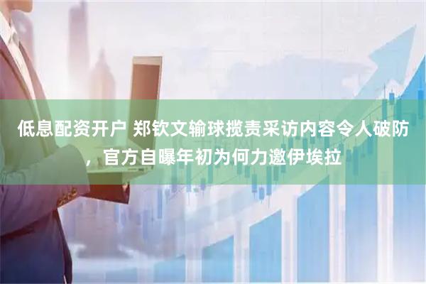 低息配资开户 郑钦文输球揽责采访内容令人破防，官方自曝年初为何力邀伊埃拉